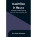Maximilian in Mexico: A Woman's Reminiscences of the French Intervention 1862-1867