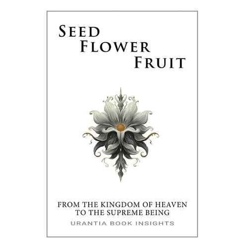 Seed, Flower, Fruit: From the Kingdom of Heaven to the Supreme Being: Urantia Book Insights