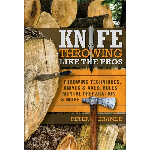 Knife Throwing Like the Pros: Throwing Techniques, Knives & Axes, Rules, Mental Preparation & More