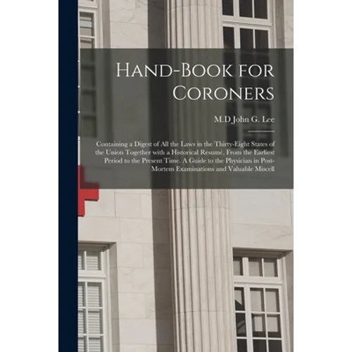 Hand-book for Coroners: Containing a Digest of All the Laws in the Thirty-eight States of the Union Together With a Historical Resumé, From th