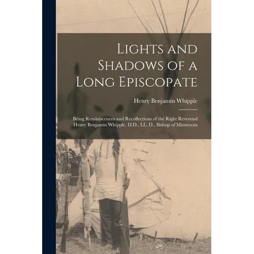 Lights and Shadows of a Long Episcopate; Being Reminiscences and Recollections of the Right Reverend Henry Benjamin Whipple, D.D., LL. D., Bishop of M