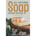 All Natural Soap Making Recipes: Easy Soap Making Book to Make for You and Your Loved Ones!