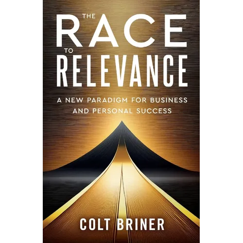 The Race To Relevance: A New Paradigm For Business And Personal Success