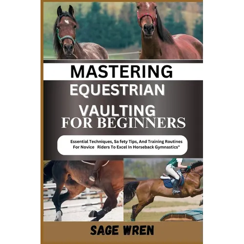 Mastering Equestrian Vaulting for Beginner: Essential Techniques, Safety Tips, And Training Routines For Novice Riders To Excel In Horseback Gymnastic - Paperback