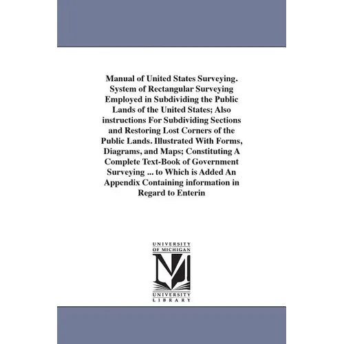Manual of United States Surveying. System of Rectangular Surveying Employed in Subdividing the Public Lands of the United States; Also instructions Fo