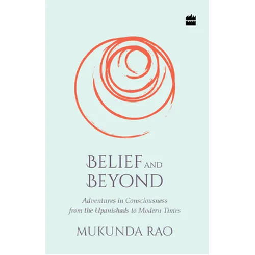 Belief and Beyond: Adventures in Consciousness from the Upanishads to Modern Times