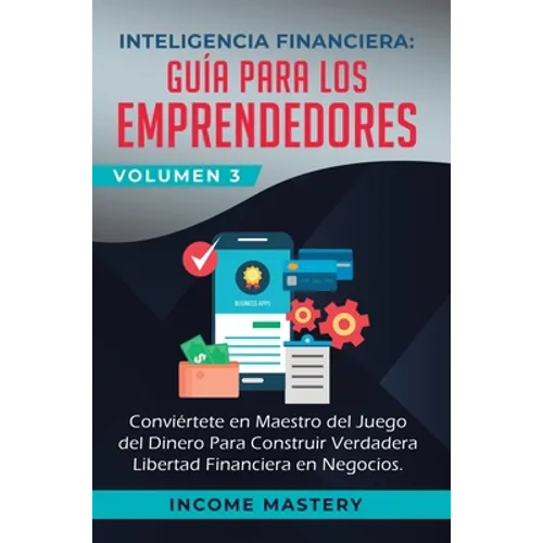 Inteligencia Financiera: Guía Para Los Emprendedores: Conviertete en Maestro del Juego del Dinero Para Construir Verdadera Libertad Financiera