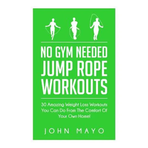 No Gym Needed- Jump Rope Workouts: 30 Amazing Weight Loss Workouts You Can Do From The Comfort Of Your Own Home!