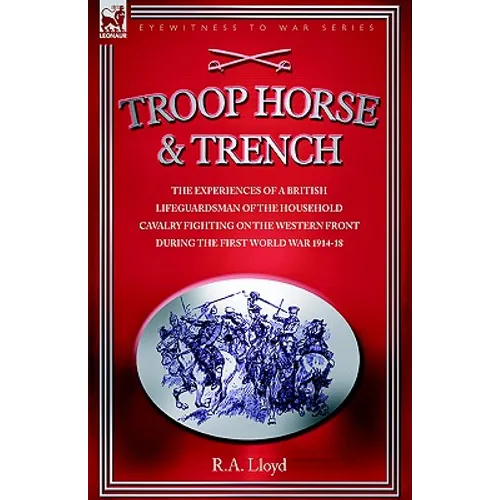 Troop, Horse & Trench - The Experiences of a British Lifeguardsman of the Household Cavalry Fighting on the Western Front During the First World War 1
