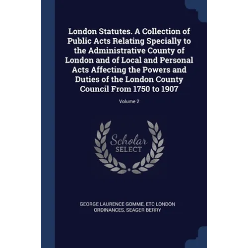 London Statutes. A Collection of Public Acts Relating Specially to the Administrative County of London and of Local and Personal Acts Affecting the Po