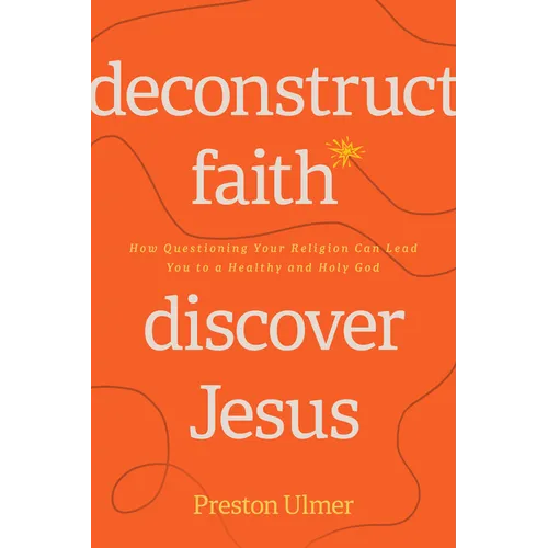 Deconstruct Faith, Discover Jesus: How Questioning Your Religion Can Lead You to a Healthy and Holy God