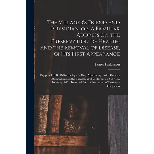 The Villager's Friend and Physician, or, A Familiar Address on the Preservation of Health, and the Removal of Disease, on Its First Appearance: Suppos - Paperback