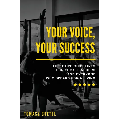 Your Voice, Your Success: Effective Guidelines for Yoga Teachers and Everyone Who Speaks for a Living