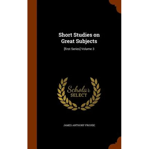 Short Studies on Great Subjects: [first Series] Volume 3