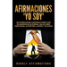 Afirmaciones "Yo soy": 250 afirmaciones poderosas sobre vivir en abundancia de riqueza, salud, amor, creatividad, autoestima, alegría y felicidad