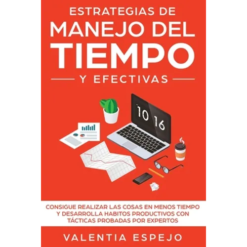 Estrategias de manejo del tiempo y efectivas: Consigue realizar las cosas en menos tiempo y desarrolla habitos productivos con tácticas probadas por e