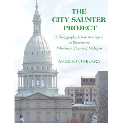 The City Saunter Project: The Photographic & Narrative Quest to Discover the Wholeness of Lansing, Michigan