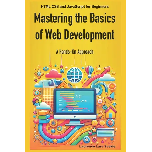 Mastering the Basics of Web Development: A Hands-On Approach: HTML CSS and JavaScript for Beginners