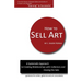 How to Sell Art: A Systematic Approach to Creating Relationships with Collectors and Closing the Sale