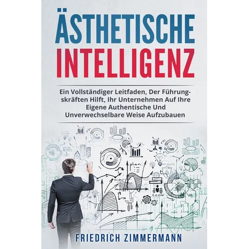 Ästhetische Intelligenz: Ein Vollständiger Leitfaden, Der Führungskräften Hilft, Ihr Unternehmen Auf Ihre Eigene Authentische Und Unverwechselb