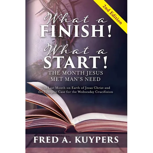 What a Finish! What a Start! The Month Jesus Met Man's Need: The Last Month on Earth of Jesus Christ and the Synoptic Case for the Wednesday Crucifixi