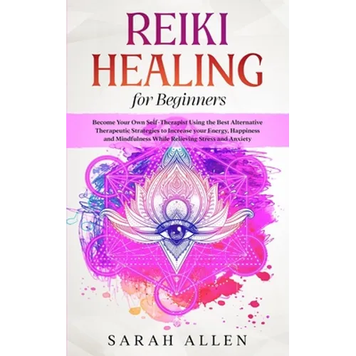 Reiki Healing for beginners: Become Your Own Self-Therapist Using the Best Alternative Therapeutic Strategies to Increase your Energy, Happiness an
