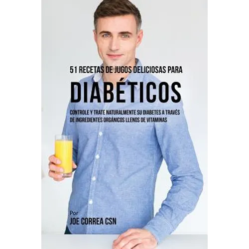 51 Recetas de Jugos Deliciosos Para Diabéticos: Controle y Trate Naturalmente su Diabetes a Través de Ingredientes Orgánicos Llenos de Vitaminas