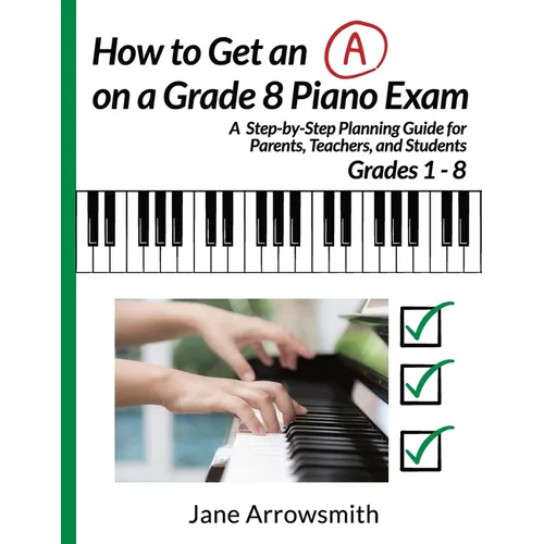 How to Get an "A" on a Grade 8 Piano Exam: A Step-By-Step Planning Guide for Parents, Teachers and Students Grade 1 - 8