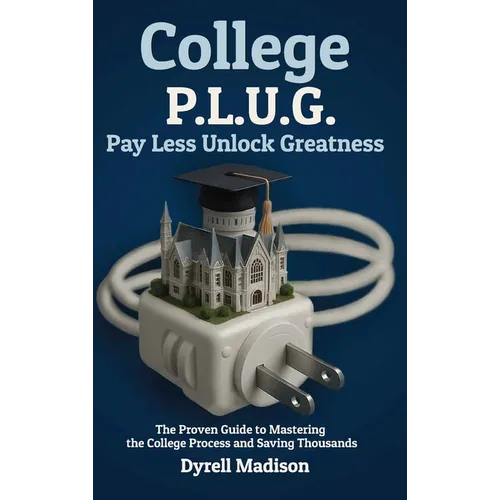 College P.L.U.G. Pay Less, Unlock Greatness: The Proven Guide to Mastering the College Process and Saving Thousands