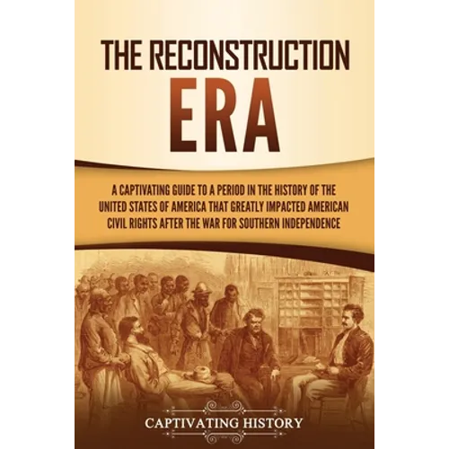 The Reconstruction Era: A Captivating Guide to a Period in the History of the United States of America That Greatly Impacted American Civil Rights aft