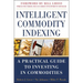 Intelligent Commodity Indexing: A Practical Guide to Investing in Commodities