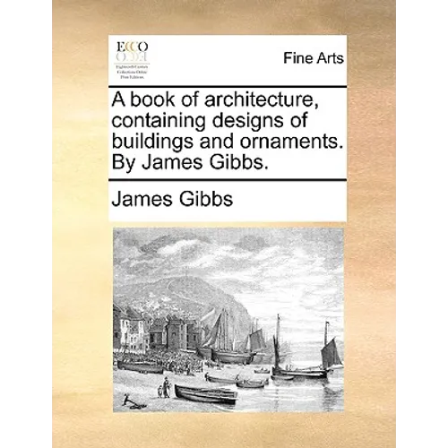 A Book of Architecture, Containing Designs of Buildings and Ornaments. by James Gibbs.