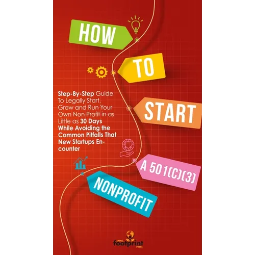 How to Start a 501(C)(3) Nonprofit: Step-By-Step Guide To Legally Start, Grow and Run Your Own Non Profit in as Little as 30 Days