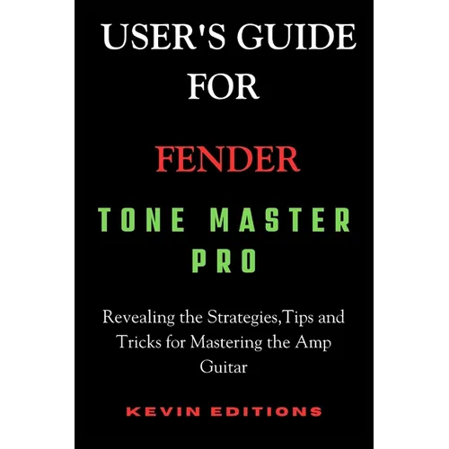 User's Guide For Fender Tone Master Pro: Revealing the Strategies, Tips and Tricks for Mastering the Amp Guitar