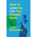 How to Love the Life You Already Have: A Guide to Becoming the Person Life Is Demanding That You Be
