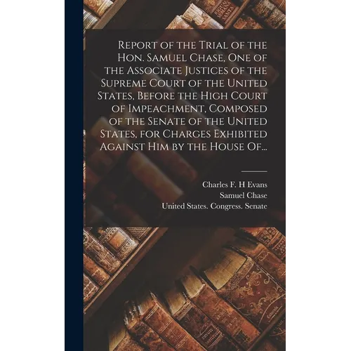 Report of the Trial of the Hon. Samuel Chase, One of the Associate Justices of the Supreme Court of the United States, Before the High Court of Impeac