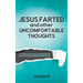 Jesus Farted and Other Uncomfortable Thoughts: A Collection of Essays, Paragraphs and Proverbs on Life, People, Faith and Work