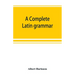 A complete Latin grammar