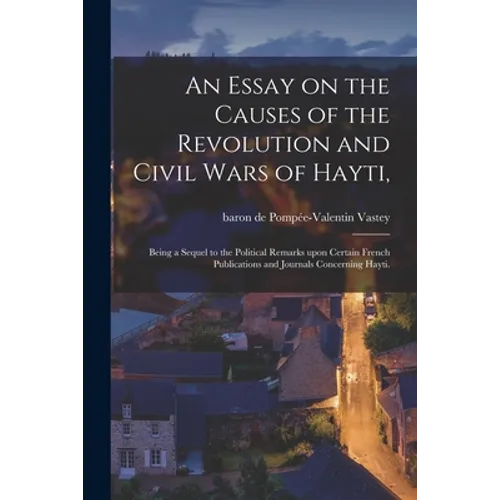 An Essay on the Causes of the Revolution and Civil Wars of Hayti,: Being a Sequel to the Political Remarks Upon Certain French Publications and Journa