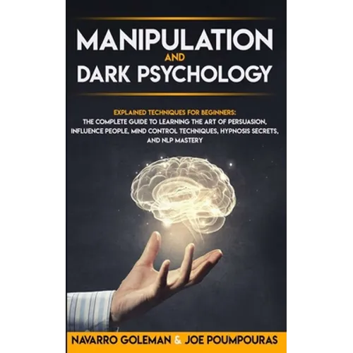 Manipulation and Dark Psychology: : Explained Techniques for Beginners: The Complete Guide to Learning the Art of Persuasion, Influence People, Mind C