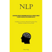 Nlp: Learn Neuro Linguistic Programming And Develop A Powerful Mindset To Achieve Your Goals In Relationships And Life (Establish A Constructive Menta