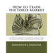 How to Trade the Forex Market: The most Effective Trading System and the Best Intraday Trading Strategy that guarantees maximum returns in profit