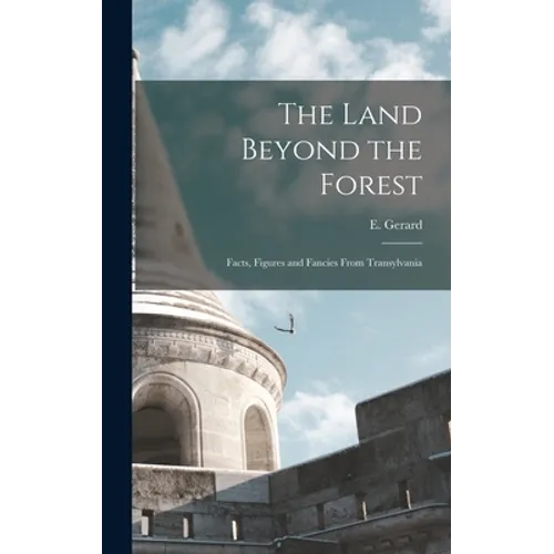 The Land Beyond the Forest: Facts, Figures and Fancies From Transylvania
