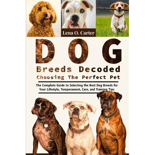 Dog Breeds Decoded: Choosing The Perfect Pet: The Complete Guide To Selecting The Best Dog Breeds For Your Lifestyle, Temperament, Care, And Training