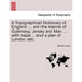 A Topographical Dictionary of England ... and the Islands of Guernsey, Jersey and Man ... with maps ... and a plan of London, etc. Third Edition