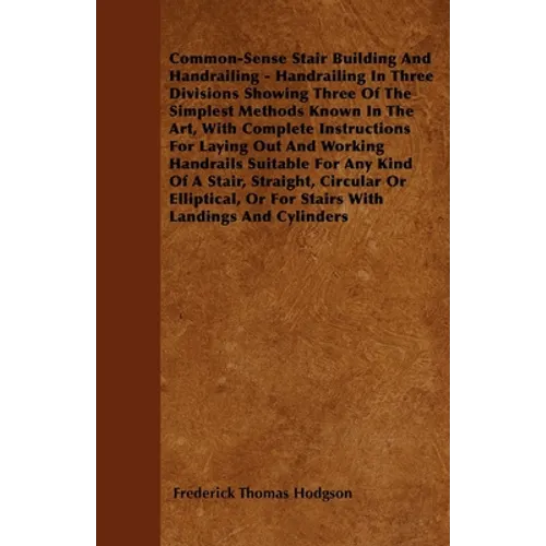 Common-Sense Stair Building And Handrailing - Handrailing In Three Divisions Showing Three Of The Simplest Methods Known In The Art: With Complete Ins