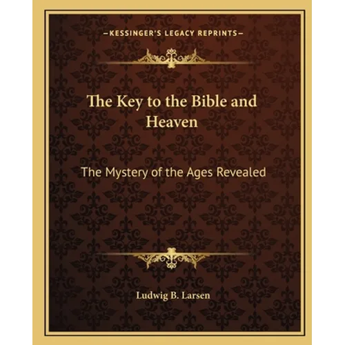 The Key to the Bible and Heaven: The Mystery of the Ages Revealed