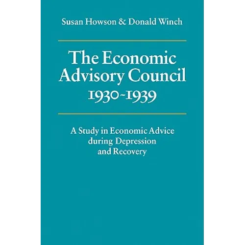 The Economic Advisory Council, 1930 1939: A Study in Economic Advice During Depression and Recovery