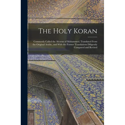 The Holy Koran; Commonly Called the Alcoran of Mohammed. Translated From the Original Arabic, and With the Former Translations Diligently Compared and