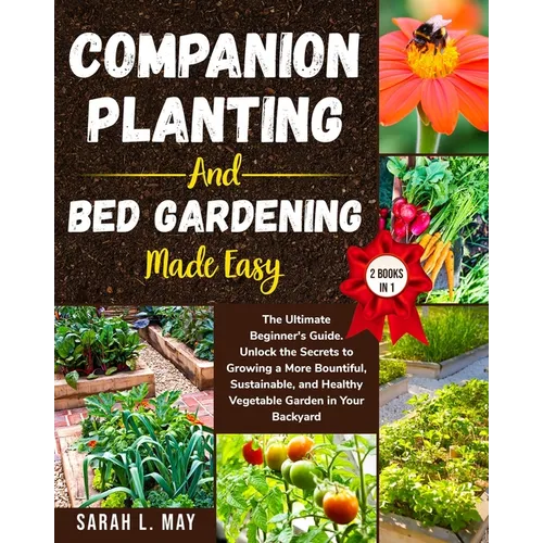 Companion Planting and Bed Gardening Made Easy: The Ultimate Beginner's Guide. Unlock the Secrets to Growing a More Bountiful, Sustainable, and Health